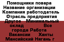 Помощники повара › Название организации ­ Компания-работодатель › Отрасль предприятия ­ Другое › Минимальный оклад ­ 22 000 - Все города Работа » Вакансии   . Ханты-Мансийский,Нягань г.